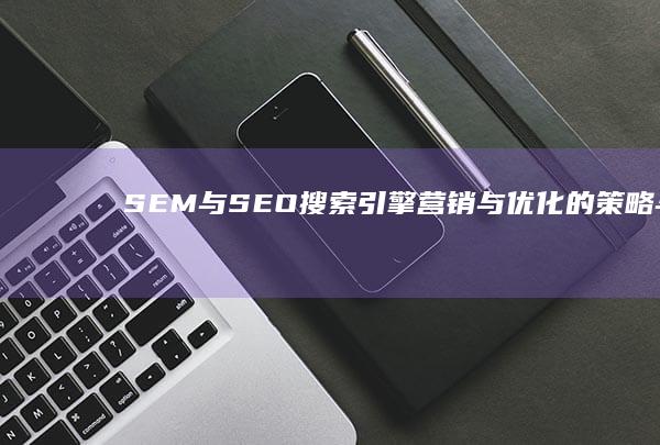 SEM与SEO：搜索引擎营销与优化的策略与实践