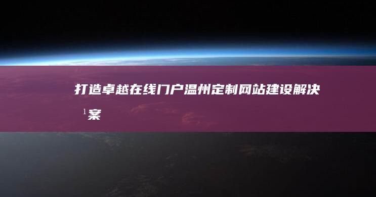 打造卓越在线门户：温州定制网站建设解决方案